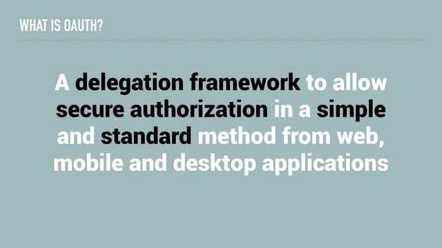 A delegation framework to allow
secure authorization in a simple
and standard method from web,
mobile and desktop applications
WHAT IS OAUTH?

