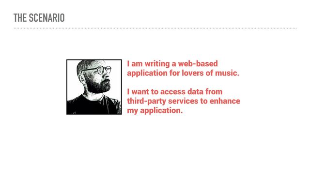 THE SCENARIO
I am writing a web-based
application for lovers of music.


I want to access data from
third-party services to enhance
my application.
