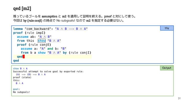 Output
31
thy
残っているゴールを assumption と m2 を適用して証明を終える。proof と対にして使う。
今回は by (rule conjI) の時点で No subgoals! なので m2 を指定する必要はない。
qed [m2]
