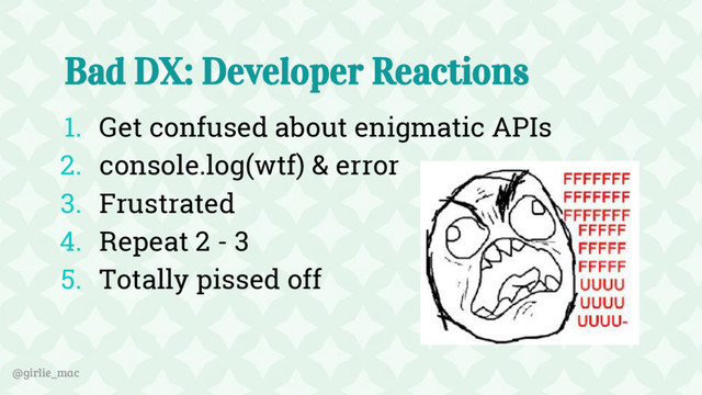 @girlie_mac
Bad DX: Developer Reactions
1. Get confused about enigmatic APIs
2. console.log(wtf) & error
3. Frustrated
4. Repeat 2 - 3
5. Totally pissed off
