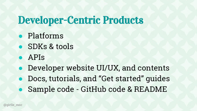 @girlie_mac
Developer-Centric Products
● Platforms
● SDKs & tools
● APIs
● Developer website UI/UX, and contents
● Docs, tutorials, and “Get started” guides
● Sample code - GitHub code & README

