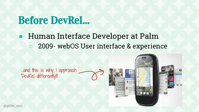 @girlie_mac
Before DevRel...
● Human Interface Developer at Palm
○ 2009- webOS User interface & experience
...and this is why I approach
DevRel differently!!!
