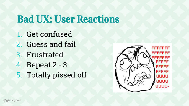 @girlie_mac
Bad UX: User Reactions
1. Get confused
2. Guess and fail
3. Frustrated
4. Repeat 2 - 3
5. Totally pissed off

