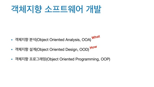 ё୓૑ೱ ࣗ೐౟ਝয ѐߊ
• ё୓૑ೱ ࠙ࢳ(Object Oriented Analysis, OOA)

• ё୓૑ೱ ࢸ҅(Object Oriented Design, OOD)

• ё୓૑ೱ ೐۽Ӓې߁(Object Oriented Programming, OOP)
What
How
