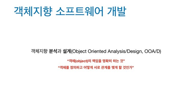 ё୓૑ೱ ࣗ೐౟ਝয ѐߊ
ё୓૑ೱ ࠙ࢳҗ ࢸ҅(Object Oriented Analysis/Design, OOA/D)
“ё୓(object)੄ ଼੐ਸ ݺഛ൤ ೞח Ѫ”
“ё୓ܳ ੿੄ೞҊ যڌѱ ࢲ۽ ҙ҅ܳ ݛѱ ೡ Ѫੋо”

