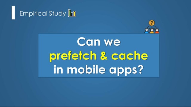 Empirical Study
Can we
prefetch & cache
in mobile apps?
