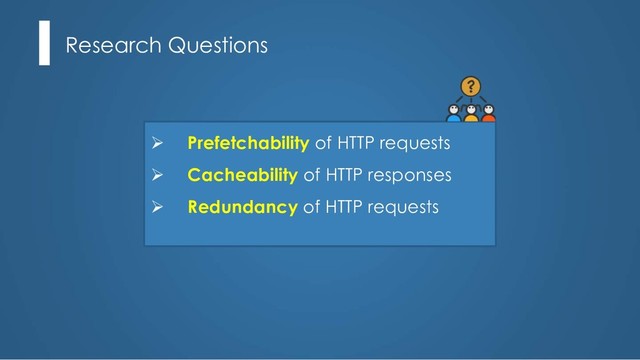 Research Questions
Ø Prefetchability of HTTP requests
Ø Cacheability of HTTP responses
Ø Redundancy of HTTP requests
