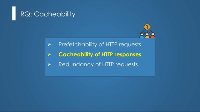 RQ: Cacheability
Ø Prefetchability of HTTP requests
Ø Cacheability of HTTP responses
Ø Redundancy of HTTP requests
