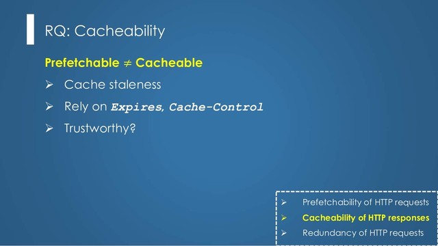 Prefetchable ≠ Cacheable
Ø Cache staleness
Ø Rely on Expires, Cache-Control
Ø Trustworthy?
RQ: Cacheability
Ø Prefetchability of HTTP requests
Ø Cacheability of HTTP responses
Ø Redundancy of HTTP requests
