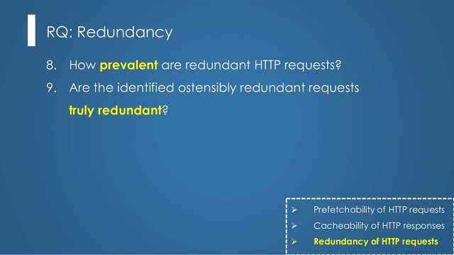 8. How prevalent are redundant HTTP requests?
9. Are the identified ostensibly redundant requests
truly redundant?
RQ: Redundancy
Ø Prefetchability of HTTP requests
Ø Cacheability of HTTP responses
Ø Redundancy of HTTP requests
