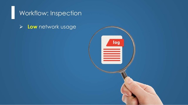 Workflow: Inspection
Ø Low network usage
