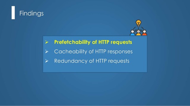 Findings
Ø Prefetchability of HTTP requests
Ø Cacheability of HTTP responses
Ø Redundancy of HTTP requests
