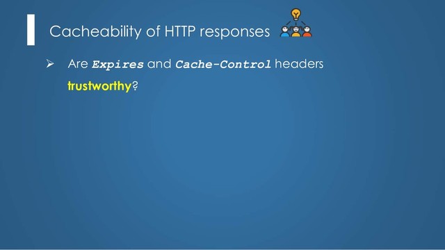 Cacheability of HTTP responses
Ø Are Expires and Cache-Control headers
trustworthy?
