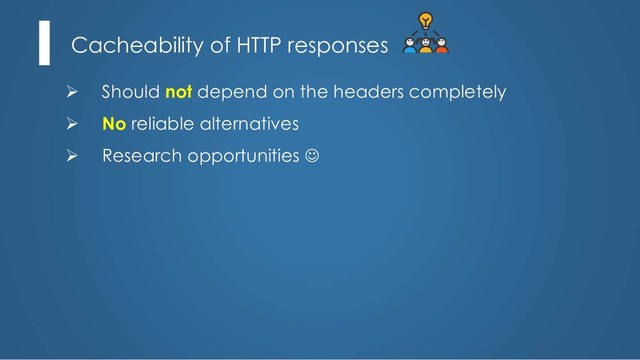 Cacheability of HTTP responses
Ø Should not depend on the headers completely
Ø No reliable alternatives
Ø Research opportunities J
