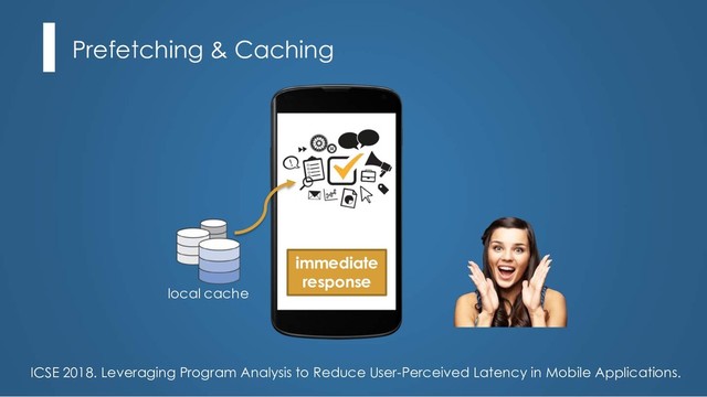 Prefetching & Caching
immediate
response
local cache
ICSE 2018. Leveraging Program Analysis to Reduce User-Perceived Latency in Mobile Applications.
