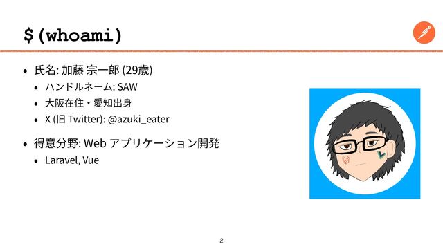 
$(whoami)
• ⽒名: 加藤 宗⼀郎 (29歳)


• ハンドルネーム: SAW


• ⼤阪在住‧愛知出⾝


• X (旧 Twitter): @azuki_eater


• 得意分野: Web アプリケーション開発


• Laravel, Vue
