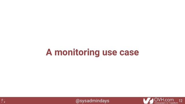 @sysadmindays
@ :
/ #
A monitoring use case
12
