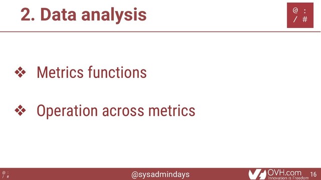 @sysadmindays
@ :
/ #
2. Data analysis
❖ Metrics functions
❖ Operation across metrics
16
