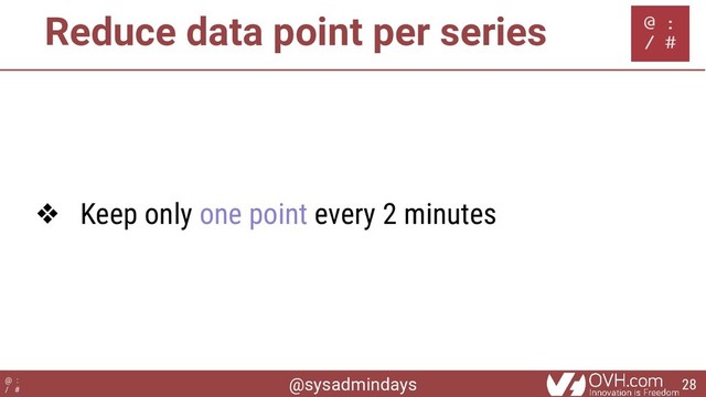 @sysadmindays
@ :
/ #
Reduce data point per series
❖ Keep only one point every 2 minutes
28
