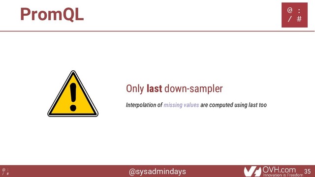 @sysadmindays
@ :
/ #
Only last down-sampler
Interpolation of missing values are computed using last too
PromQL
35
