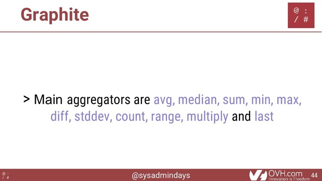@sysadmindays
@ :
/ #
Graphite
> Main aggregators are avg, median, sum, min, max,
diff, stddev, count, range, multiply and last
44
