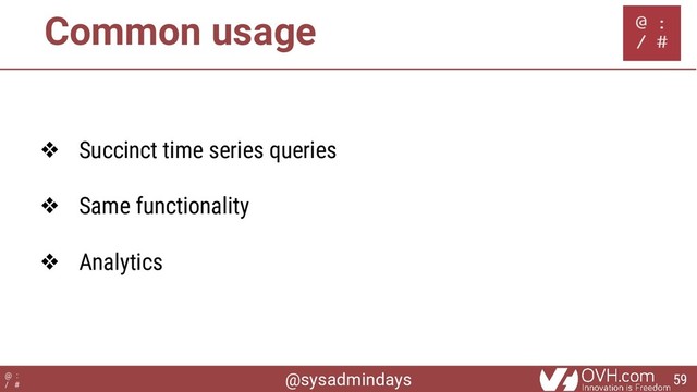 @sysadmindays
@ :
/ #
Common usage
❖ Succinct time series queries
❖ Same functionality
❖ Analytics
59
