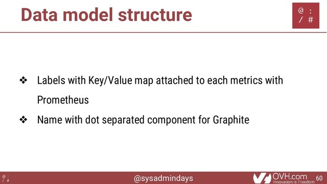 @sysadmindays
@ :
/ #
Data model structure
❖ Labels with Key/Value map attached to each metrics with
Prometheus
❖ Name with dot separated component for Graphite
60
