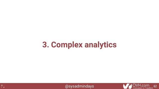 @sysadmindays
@ :
/ #
3. Complex analytics
62

