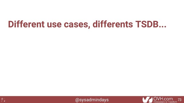 @sysadmindays
@ :
/ #
Different use cases, differents TSDB...
73
