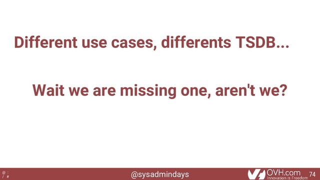 @sysadmindays
@ :
/ #
Different use cases, differents TSDB...
Wait we are missing one, aren't we?
74
