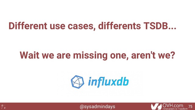 @sysadmindays
@ :
/ #
Different use cases, differents TSDB...
Wait we are missing one, aren't we?
75
