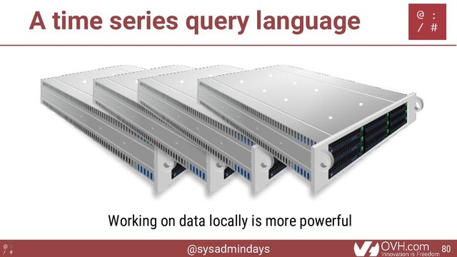 @sysadmindays
@ :
/ #
A time series query language
Working on data locally is more powerful
80
