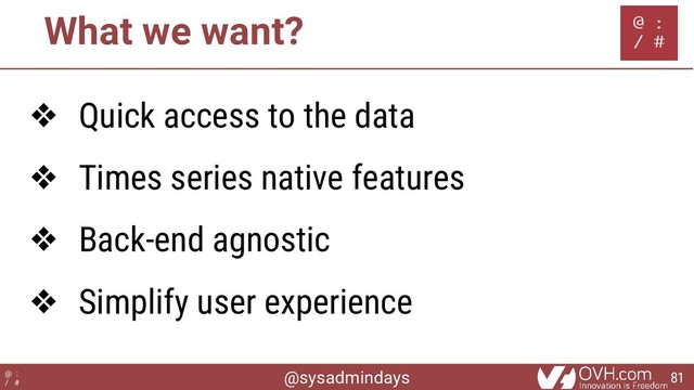 @sysadmindays
@ :
/ #
What we want?
❖ Quick access to the data
❖ Times series native features
❖ Back-end agnostic
❖ Simplify user experience
81
