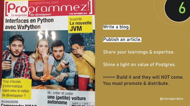 @clairegiordan
o
Write a blog.
Publish an article.
Share your learnings & expertise.
Shine a light on value of Postgres.
>>>>>> Build it and they will NOT come.
You must promote & distribute.
6
@clairegiordano
