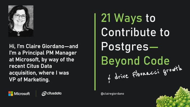 @clairegiordan
o
Hi, I’m Claire Giordano—and
I’m a Principal PM Manager
at Microsoft, by way of the
recent Citus Data
acquisition, where I was
VP of Marketing.
21 Ways to
Contribute to
Postgres—
Beyond Code
@clairegiordano
& drive Fibonacci growth
