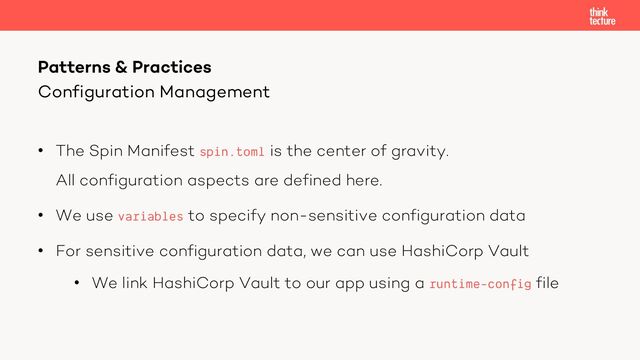 • The Spin Manifest spin.toml is the center of gravity.
All configuration aspects are defined here.
• We use variables to specify non-sensitive configuration data
• For sensitive configuration data, we can use HashiCorp Vault
• We link HashiCorp Vault to our app using a runtime-config file
Patterns & Practices
Configuration Management
