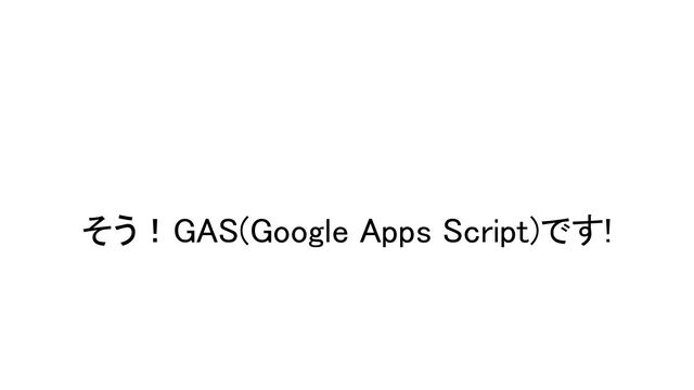 そう！GAS(Google Apps Script)です! 
