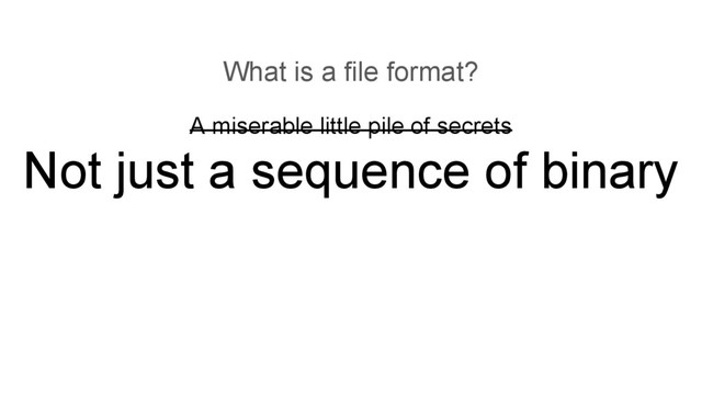 A miserable little pile of secrets
Not just a sequence of binary
What is a file format?
