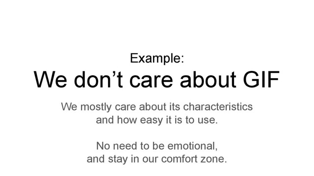 Example:
We don’t care about GIF
We mostly care about its characteristics
and how easy it is to use.
No need to be emotional,
and stay in our comfort zone.
