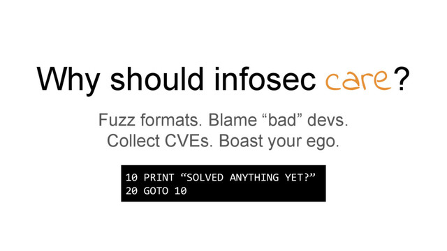 Why should infosec care?
Fuzz formats. Blame “bad” devs.
Collect CVEs. Boast your ego.
10 PRINT “SOLVED ANYTHING YET?”
20 GOTO 10
