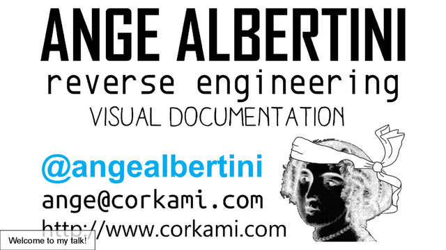 Ange Albertini
reverse engineering &
visual documentation
@angealbertini
ange@corkami.com
http://www.corkami.com
Welcome to my talk!
