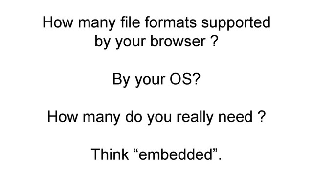 How many file formats supported
by your browser ?
By your OS?
How many do you really need ?
Think “embedded”.
