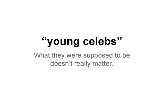 “young celebs”
What they were supposed to be
doesn’t really matter.
