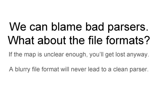 We can blame bad parsers.
What about the file formats?
If the map is unclear enough, you’ll get lost anyway.
A blurry file format will never lead to a clean parser.
