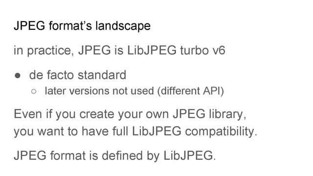 JPEG format’s landscape
in practice, JPEG is LibJPEG turbo v6
● de facto standard
○ later versions not used (different API)
Even if you create your own JPEG library,
you want to have full LibJPEG compatibility.
JPEG format is defined by LibJPEG.
