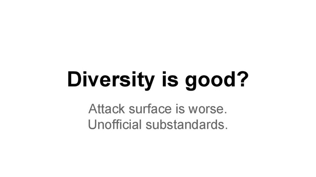 Diversity is good?
Attack surface is worse.
Unofficial substandards.
