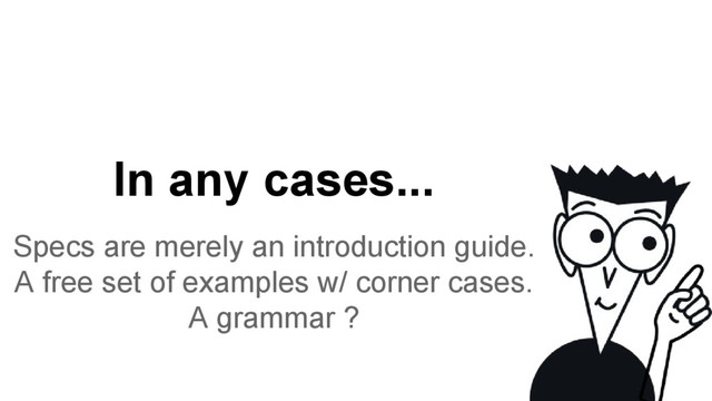 In any cases...
Specs are merely an introduction guide.
A free set of examples w/ corner cases.
A grammar ?
