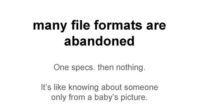 many file formats are
abandoned
One specs. then nothing.
It’s like knowing about someone
only from a baby’s picture.
