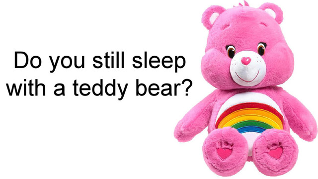 Do you still sleep
with a teddy bear?
