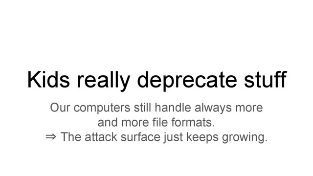 Kids really deprecate stuff
Our computers still handle always more
and more file formats.
⇒ The attack surface just keeps growing.
